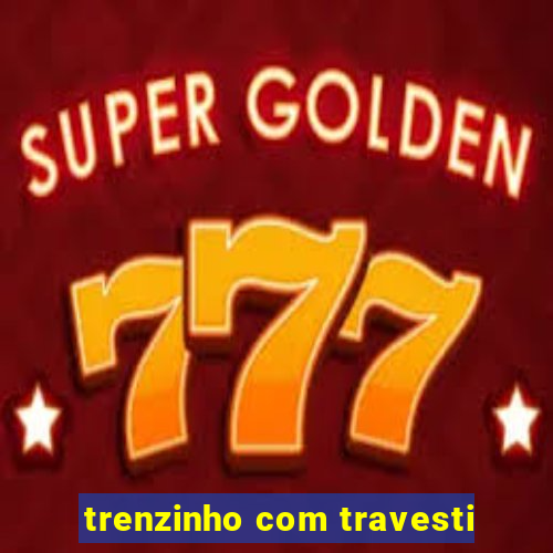 trenzinho com travesti