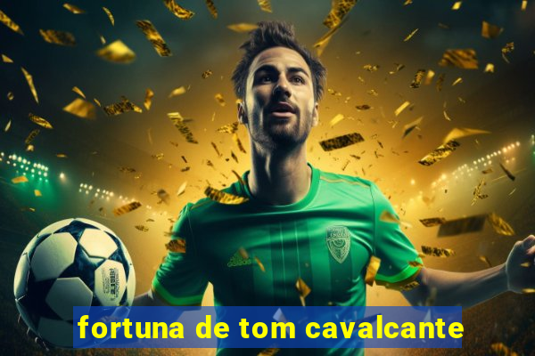 fortuna de tom cavalcante