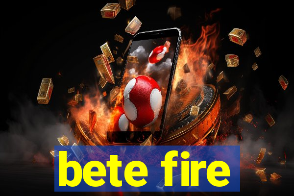 bete fire