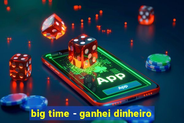 big time - ganhei dinheiro