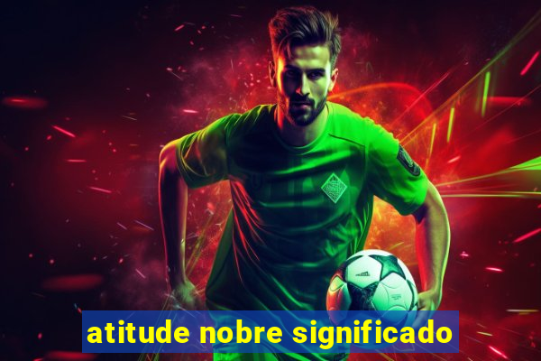 atitude nobre significado